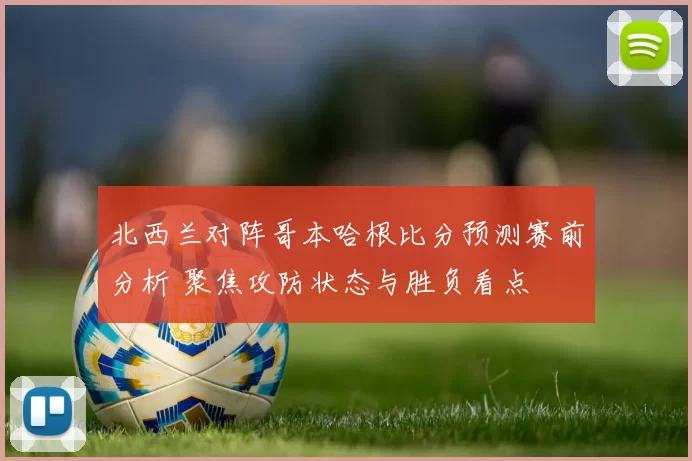 北西兰对阵哥本哈根比分预测赛前分析 聚焦攻防状态与胜负看点