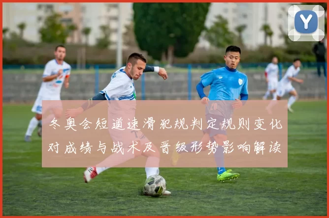 冬奥会短道速滑犯规判定规则变化对成绩与战术及晋级形势影响解读