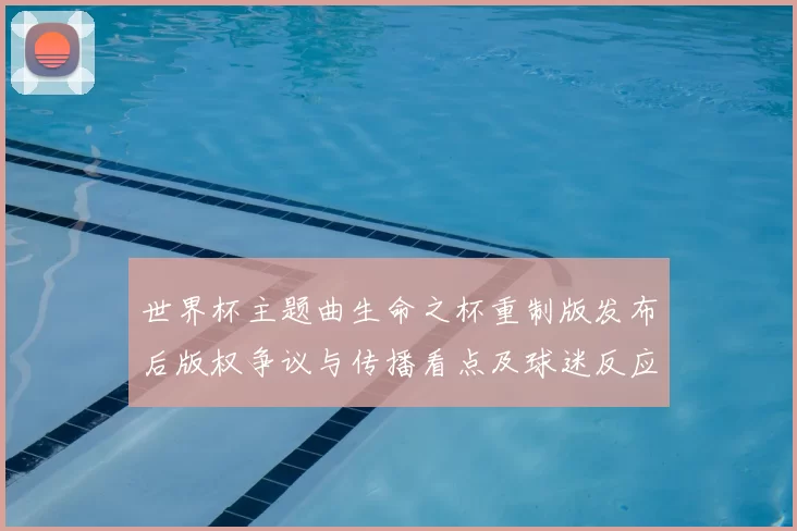 世界杯主题曲生命之杯重制版发布后版权争议与传播看点及球迷反应