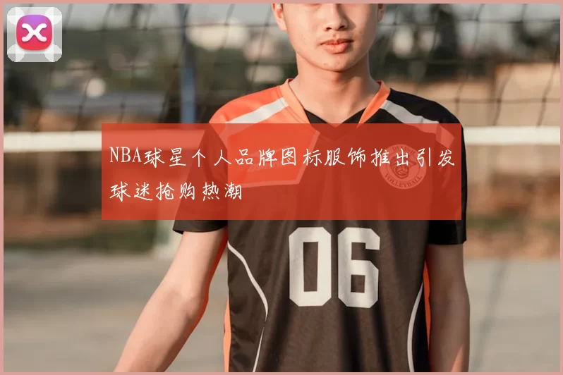 NBA球星个人品牌图标服饰推出引发球迷抢购热潮