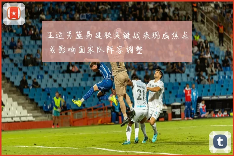 亚运男篮易建联关键战表现成焦点 或影响国家队阵容调整