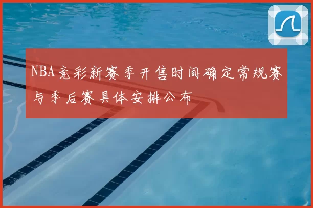 NBA竞彩新赛季开售时间确定常规赛与季后赛具体安排公布