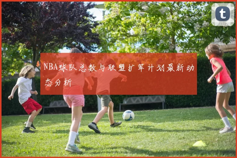 NBA球队总数与联盟扩军计划最新动态分析