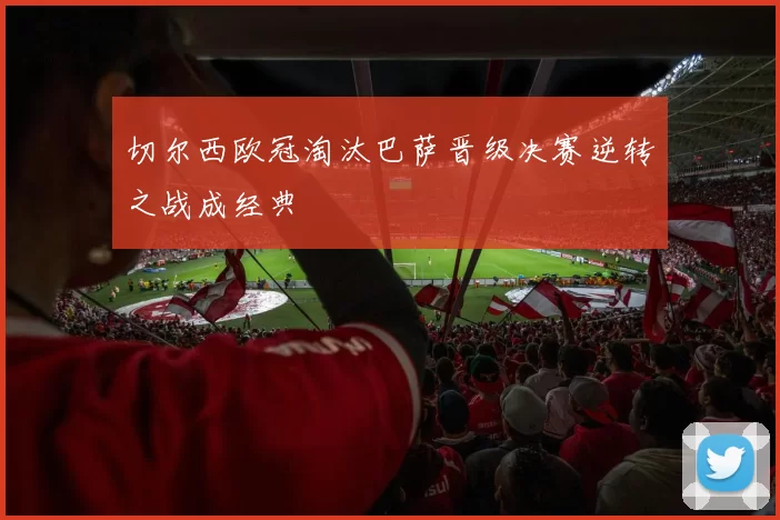 切尔西欧冠淘汰巴萨晋级决赛逆转之战成经典