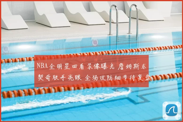 NBA全明星回看录像曝光 詹姆斯东契奇联手亮眼 全场攻防细节待复盘