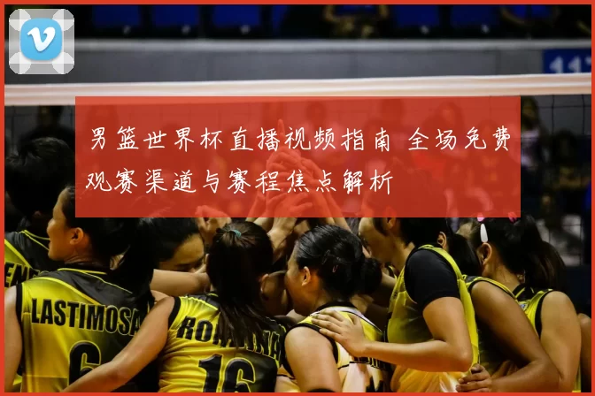 男篮世界杯直播视频指南 全场免费观赛渠道与赛程焦点解析